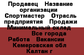 Продавец › Название организации ­ Спортмастер › Отрасль предприятия ­ Продажи › Минимальный оклад ­ 12 000 - Все города Работа » Вакансии   . Кемеровская обл.,Калтан г.